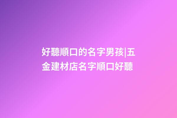 好聽順口的名字男孩|五金建材店名字順口好聽-第1張-店鋪起名-玄機派